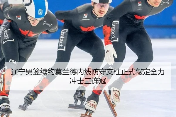 辽宁男篮续约莫兰德内线防守支柱正式敲定全力冲击三连冠