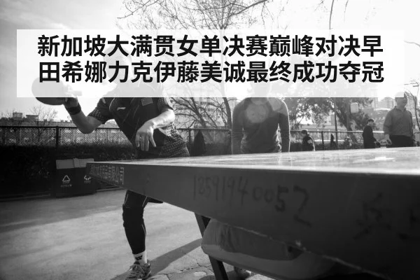 新加坡大满贯女单决赛巅峰对决早田希娜力克伊藤美诚最终成功夺冠