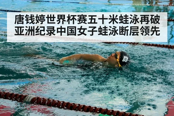 唐钱婷世界杯赛五十米蛙泳再破亚洲纪录中国女子蛙泳断层领先