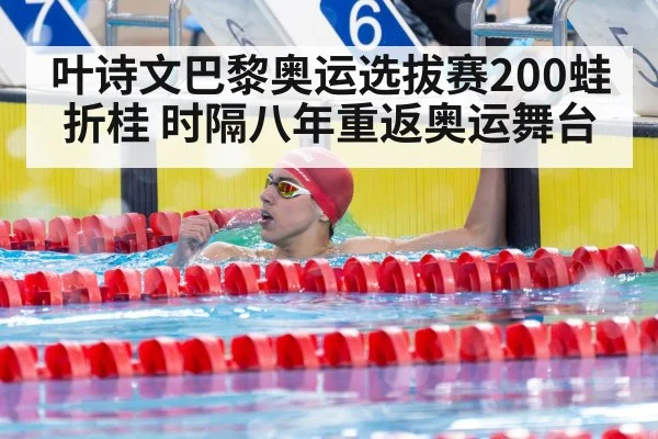叶诗文巴黎奥运选拔赛200蛙折桂 时隔八年重返奥运舞台