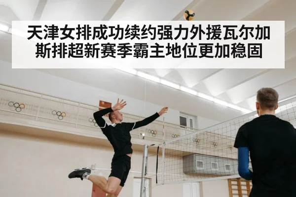 天津女排成功续约强力外援瓦尔加斯排超新赛季霸主地位更加稳固