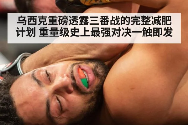 乌西克重磅透露三番战的完整减肥计划 重量级史上最强对决一触即发